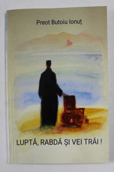 LUPTA , RABDA SI VEI TRAI ! de PREOT BUTOIU IONUT , 2018