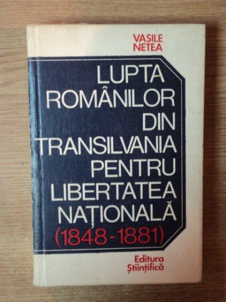 LUPTA  ROMANILOR DIN TRANSILVANIA PENTRU LIBERTATEA NATIONALA ( 1848 - 1881 ) de VASILE NETEA , Bucuresti 1974