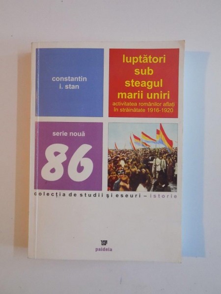 LUPTATORI SUB STEAGUL MARII UNIRI, ACTIVITATEA ROMANILOR AFLATI IN STRAINATATE, 1916-1920 de CONSTANTIN I. STAN, BUC. 2010