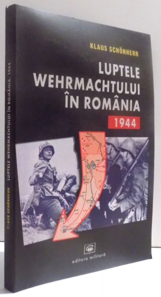 LUPTELE WERMACHTULUI IN ROMANIA 1944 de KLAUS SCHONHERR , 2004