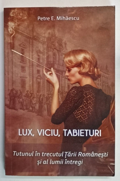 LUX , VICIU , TABIETURI , TUTUNUL IN TRECUTUL TARII ROMANESTI SI AL LUMII INTREGI de PETRE E. MIHAESCU , 2024, SUBLINIATA  CU CREIONUL *