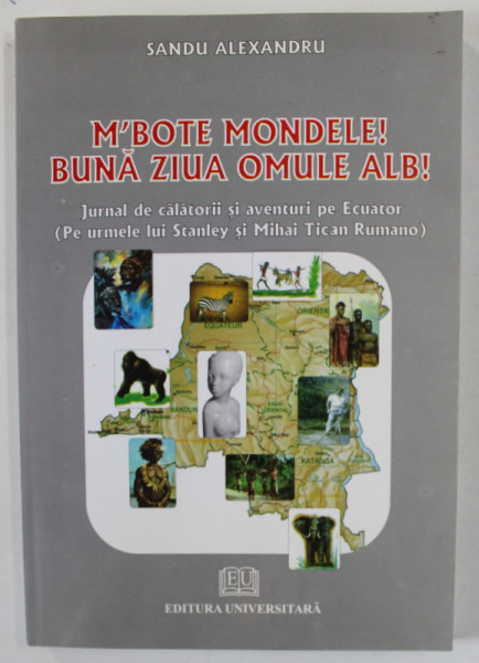 M ' BOTE MONDELE ! BUNA ZIUA , OMULE ALB ! JURNAL DE CALATORII SI AVENTURI PE ECUATOR de SANDU ALEXANDRU , 2009