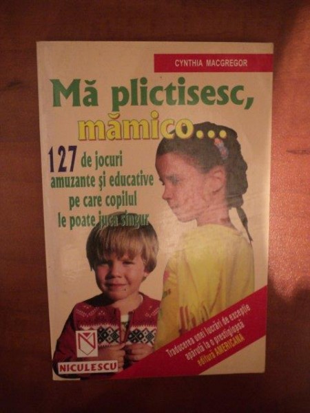 MA PLICTISESC , MAMICO ... 127 DE JOCURI AMUZANTE SI EDUCATIVE PE CARE COPILUL LE POATE JUCA SINGUR de CYNTHIA MACGREGOR