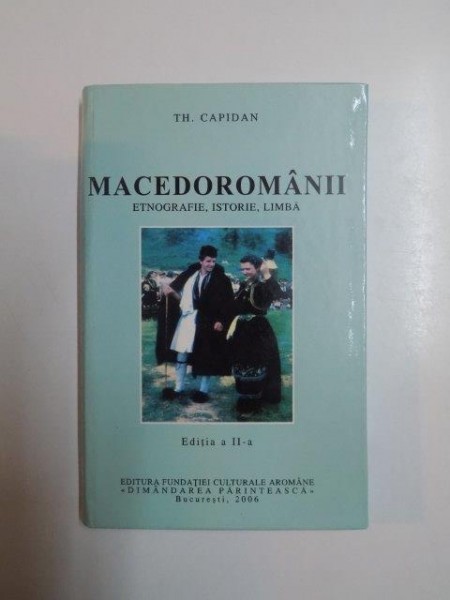 MACEDOROMANII . ETNOGRAFIE , ISTORIE , LIMBA , EDITIA A II - A de TH. CAPIDAN , 2006
