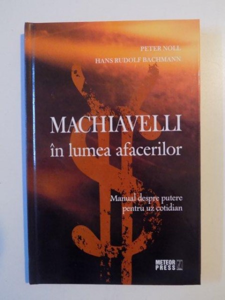 MACHIAVELLI IN LUMEA AFACERILOR , MANUAL DESPRE PUTERE PENTRU UZ COTIDIAN de PETER NOLL , HANS RUDOLF BACHMANN , 2008 *PREZINTA HALOURI DE APA