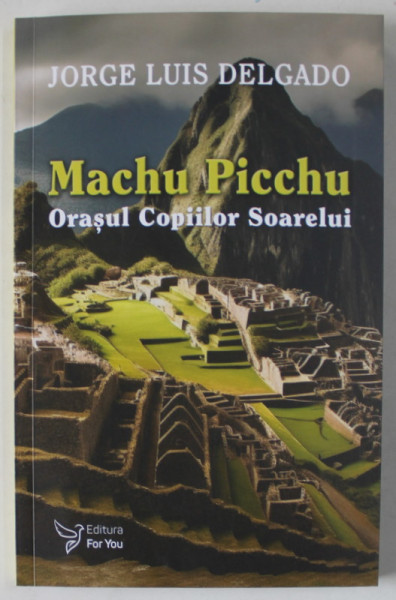 MACHU PICCHU , ORASUL COPIILOR SOARELUI de JORGE LUIS DELGADO , 2024