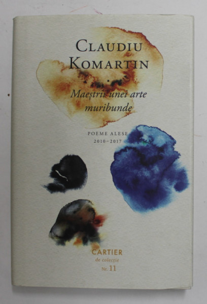 MAESTRII UNEI ARTE MURIBUNDE - poeme alese 2010 - 2017 de CLADIU KOMARTIN , 2017