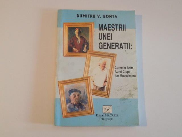 MAESTRII UNEI GENERATII , CORNELIU BABA , AUREL CIUPE , ION MUSCELEANU de DUMITRU V. BONTA , VOL. I , 1999