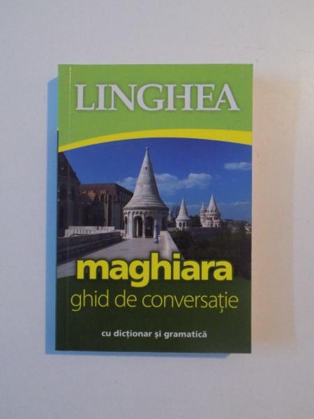 MAGHIARA , GHID DE CONVERSATIE CU DICTIONAR SI GRAMATICA , COLECTIA LINGHEA , 2011