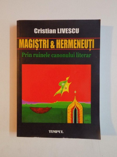 MAGISTRI & HERMENEUTI , PRIN RUINELE CANONULUI LITERAR de CRISTIAN LIVESCU 2007