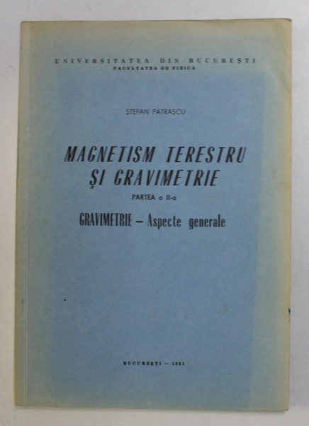 MAGNETISM TERESTRU SI GRAVIMETRIE , PARTEA A -II -A , GRAVIMETRIE , ASPECTE GENERALE de STEFAN PATRASCU , 1981