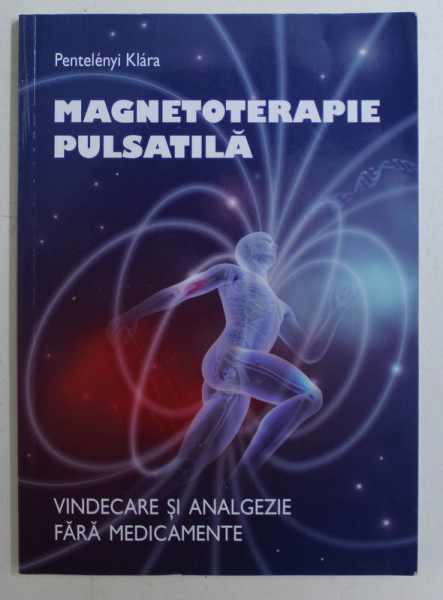 MAGNETOTERAPIE PULSATILA , VINDECARE SI ANALGEZIE FARA MEDICAMENTE de PENTELENYI KLARA , 2013