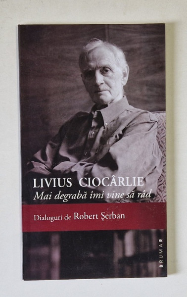 MAI DEGRABA IMI VINE SA RAD de LIVIUS CIOCARLIE , DIALOGURI de ROBERT SERBAN , 2015