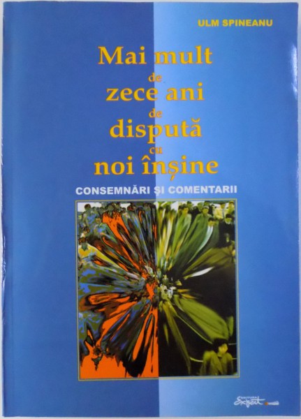 MAI MULT DE ZECE ANI DE DISPUTA  CU NOI INSINE  - CONSEMNARI SI COMENTARII de ULM SPINEANU , 2002 , DEDICATIE*