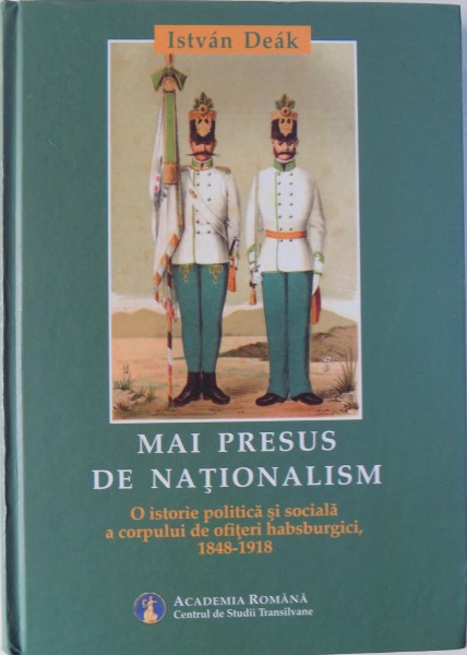 MAI PRESUS DE NATIONALISM. O ISTORIE POLITICA SI SOCIALA A CORPULUI DE OFITERI HABSBURGICI 1848-1918 de ISTVAN DEAK  2009