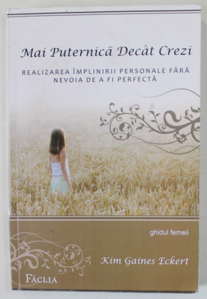 MAI PUTERNICA DECAT CREZI -REALIZAREA IMPLINIRII PERSONALE FARA NEVOIA DE A FI PERFECTA , GHIDUL FEMEII de KIM GAINES ECKERT , 2009