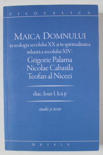 MAICA DOMNULUI IN TEOLOGIA SECOLULUI XX SI IN SPIRITUALITATEA ISIHASTA A SECOLULUI XIV : GRIGORIE PALAMA , NICOLAE CABASILA , TEOFAN AL NICEEI , de IOAN I. ICA jr. ,  2008