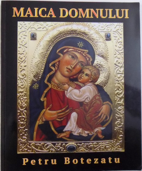 MAICA DOMNULUI  - MAMA ETERNA UNIVERSALA  - ICOANE PETRU BOTEZATU , conceptie grafica si texte de CORA BOTEZATU , 2017