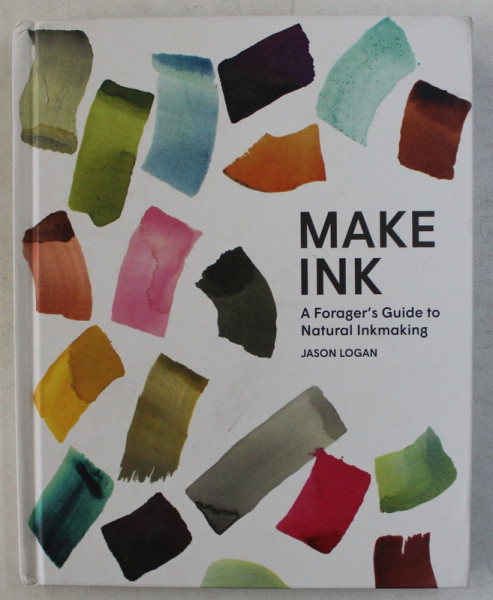 MAKE INK  - A FORAGER  ' S GUIDE TO NATURAL INKMAKING by JASON LOGAN , 2018