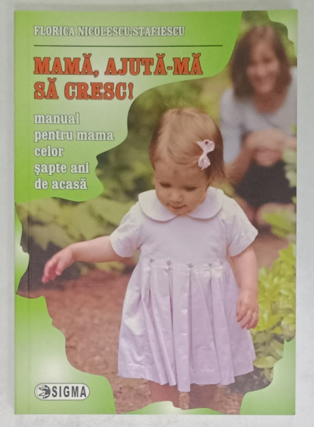 MAMA , AJUTA - MA SA CRESC ! MANUAL PENTRU MAMA CELOR SAPTE ANI DE ACASA de FLORICA NICOLESCU - STAFIESCU , 2009