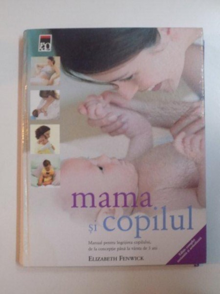MAMA SI COPILUL , MANUAL PENTRU INGRIJIREA COPILULUI DE LA CONCEPTIE PANA LA VARSTA DE 3 ANI de ELIZABETH FENWICK , 2006