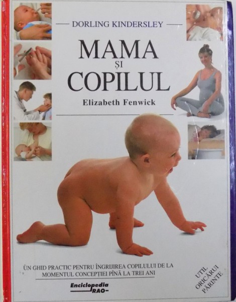 MAMA SI COPILUL - UN GHID PRACTIC PENTRU INGRIJIREA COPILULUI DE LA MOMENTUL CONCEPTIEI PANA LA TREI ANI  de ELISABETH FENWICK , 1998