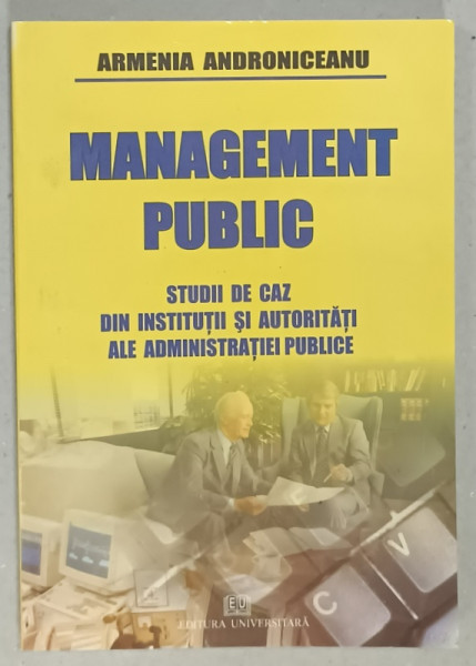 MANAGEMENT PUBLIC , STUDII DE CAZ DIN INSTITUTUTII SI AUTORITATI ALE ADMINISTRATIEI PUBLICE de ARMENIA  ANDRONICEANU , 2008