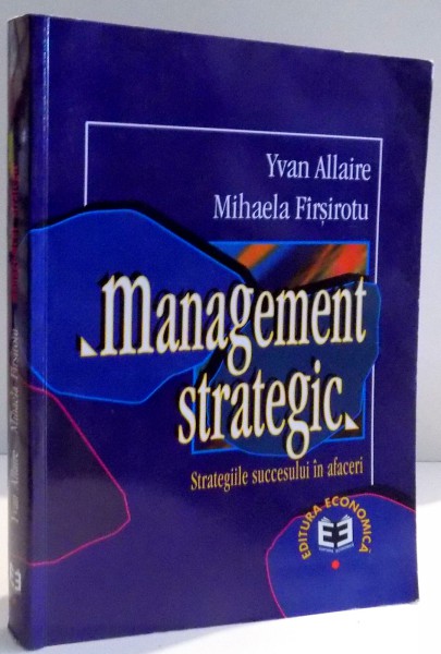 MANAGEMENT STRATEGIC , STRATEGIILE SUCCESULUI IN AFACERI de YVAN ALLAIRE , MIHAELA FIRSIROTU ,1998