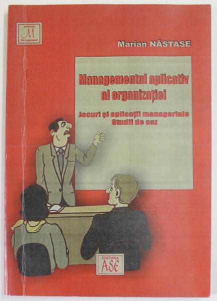 MANAGEMENTUL APLICATIV AL ORGANIZATIEI de MARIAN NASTASE , JOCURI SI APLICATII MANAGERIALE , STUDII DE CAZ , 2005