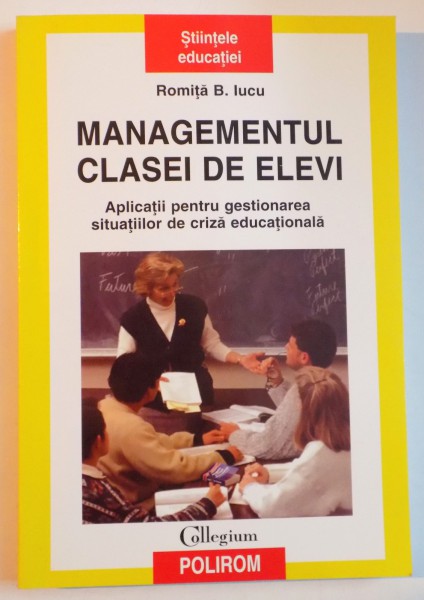 MANAGEMENTUL CLASEI DE ELEVI , APLICATII PENTRU GESTIONAREA SITUATIILOR DE CRIZA EDUCATIONALA de ROMITA B. IUCU , EDITIA A II A REVAZUTA SI ADAUGITA , 2006