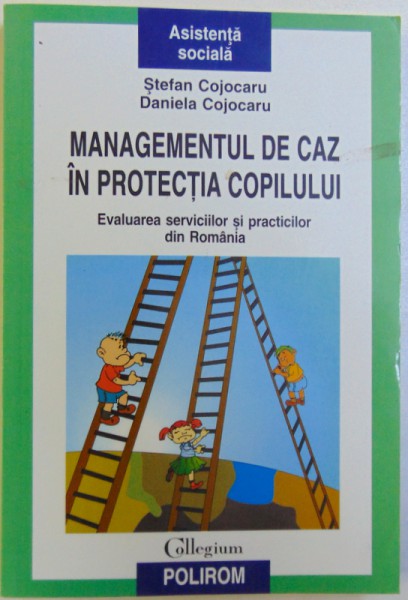 MANAGEMENTUL DE CAZ IN PROTECTIA COPILULUI  - EVALUAREA SERVICIILOR SI PRACTICILOR DIN ROMANIA de STEFAN COJOCARU si DANIELA COJOCARU , 2008