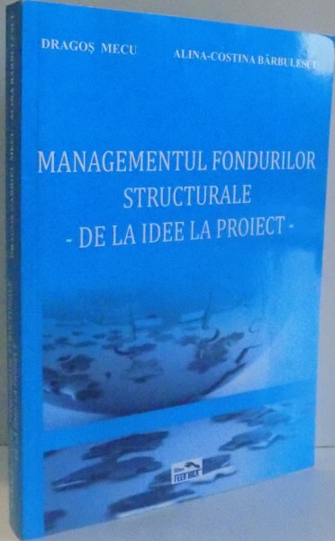 MANAGEMENTUL FONDURILOR STRUCTURALE DE LA IDEE LA PROIECT de DRAGOS MEU , ALINA COSTINA BARBULESCU , 2011