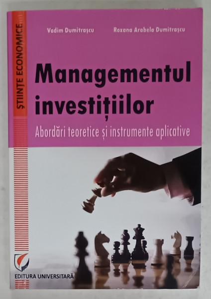 MANAGEMENTUL INVESTITIILOR , ABORDARI TEORETICE SI INSTRUMENTE APLICATIVE de VADIM DUMITRASCU si ROXANA ARABELA  DUMITRASCU , 2015