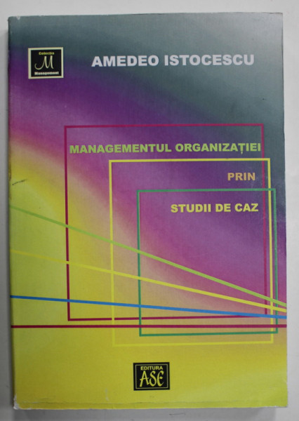 MANAGEMENTUL ORGANIZATIEI PRIN STUDII DE CAZ de AMEDEO ISTOCESCU , 2007