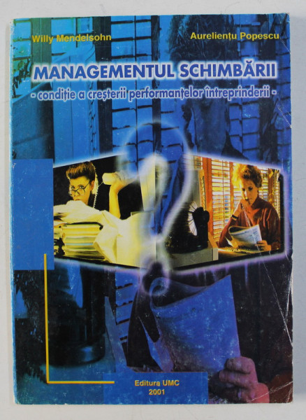 MANAGEMENTUL SCHIMBARII - CONDITIE A CRESTERII PERFORMANTELOR INTREPRINDERII de WILLY MENDELSOHN , AURELIENTU POPESCU , 2001