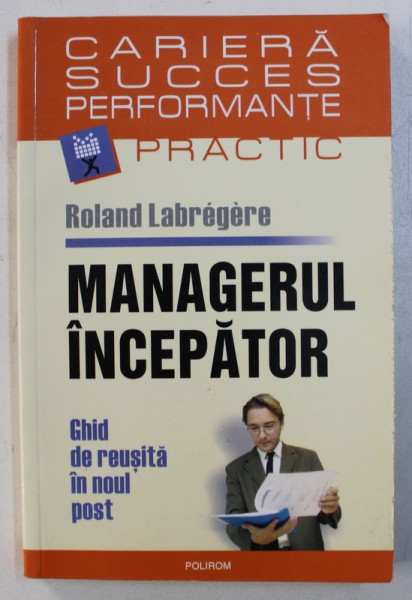 MANAGERUL INCEPATOR - GHID DE REUSITA IN NOUL POST de ROLAND LABREGERE , 2007