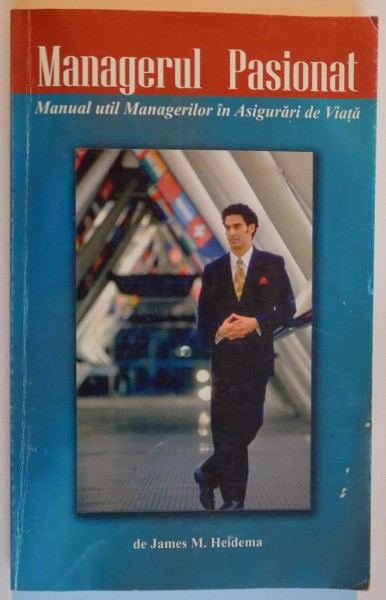 MANAGERUL PASIONAT , MANUAL UTIL MANAGERILOR IN ASIGURARI DE VIATA de JAMES M. HEIDEMA , 2005