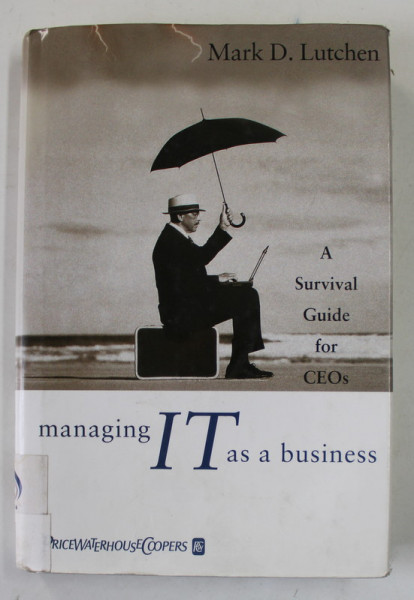MANAGING IT AS A BUSINESS , A SURVIVAL GUIDE FOR CEO s by MARK D. LUTCHEN , 2004