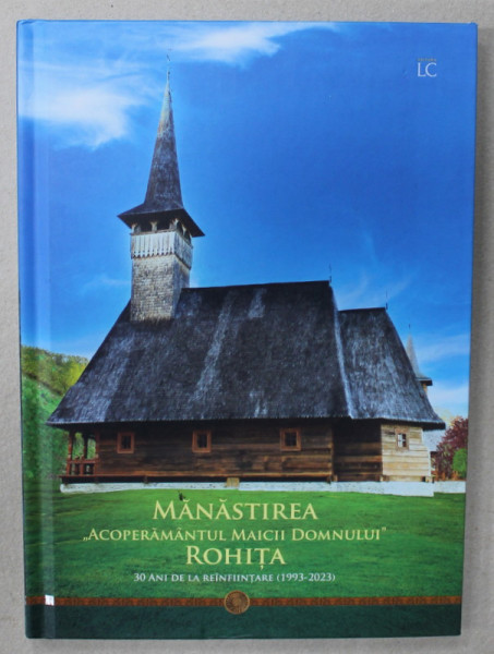 MANASTIREA ' ACOPERAMANTUL MAICII DOMNULUI ' ROHITA , 30 DE ANI DE LA REINFIINTARE ( 1993 -2023  ) , de Arhim . MACARIE MOTOGNA , 2023