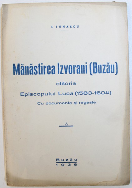 MANASTIREA IZVORANI ( BUZAU )  CTITORIA EPISCOPULUI LUCA ( 1583 - 1604 )  - CU DOCUMENTE SI REGESTE de I. IONASCU , 1936