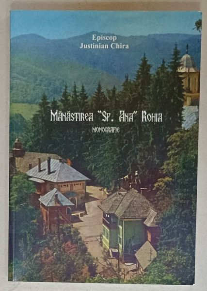 MANASTIREA 'SFANTA ANA ' ROHIA . MONOGRAFIE de EPISCOP JUSTINIAN  CHIRA , 2009
