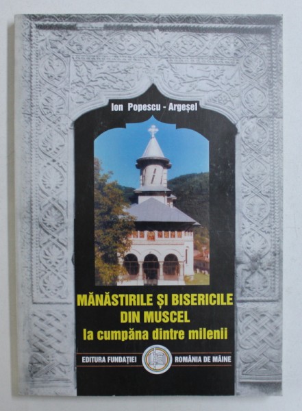 MANASTIRILE SI BISERICILE DIN MUSCEL LA CUMPANA DINTRE MILENII de ION POPESCU - ARGESEL , 2000