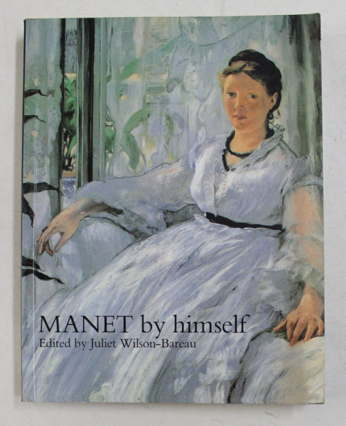 MANET BY HYMSELF , edited by JULIET WILSON  - BAREAU , CORRESPONDENCE and CONVERSATION , PAINITINGS , PASTELS , PRINTS and DRAWINGS ,  2004
