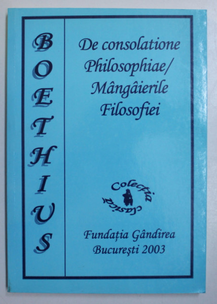 MANGAIERILE FILOSOFIEI / DE CONSOLATIONE PHILOSOPHIAE de BOETHIUS, BUCURESTI , 2003