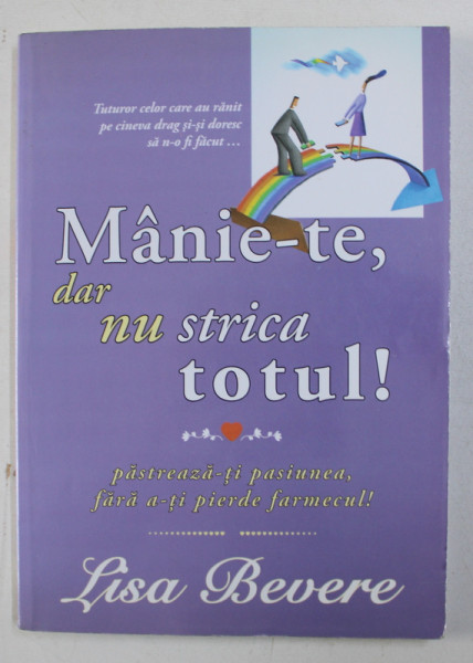 MANIE -TE , DAR NU STRICA TOTUL , PASTREAZA -TI PASIUNEA FARA A - TI PIERDE FARMECUL de LISA BEVERE , 2009