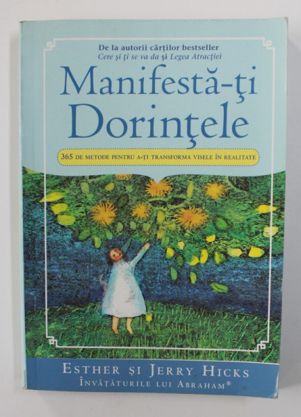 MANIFESTA - TI DORINTELE - 365 DE METODE PENTRU A - TI TRANSFORMA VISELE IN REALITATE de ESTHER si JERRY HICKS , 2008