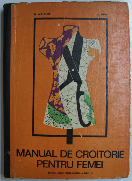 MANUAL DE CROITORIE PENTRU FEMEI de H. WALDNER si C. DIMA , PENTRU SCOLILE PROFESIONALE , ANUL III , 1973