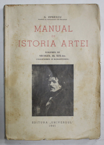 MANUAL DE ISTORIA ARTEI , VOLUMUL III , SEC. AL XIX - LEA ( CLASICISMUL SI ROMANTISMUL  ) de G. OPRESCU , 1945