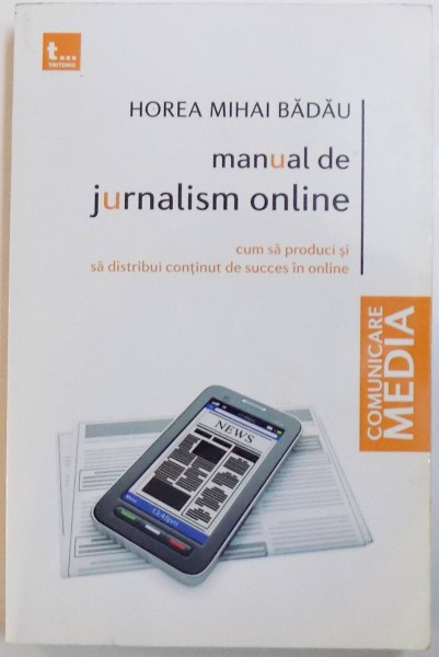 MANUAL DE JURNALISM ONLINE. CUM SA PRODUCI SI SA DISTRIBUI CONTINUT DE SUCCES IN ONLINE de HOREA MIHAI BADAU  2015