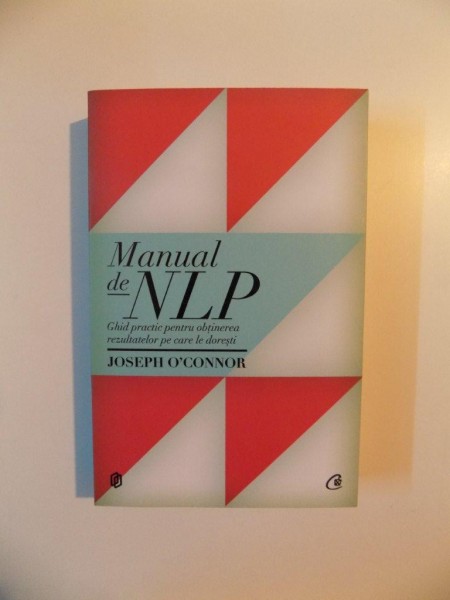 MANUAL DE NLP , GHID PRACTIC PENTRU OBTINEREA REZULTATELOR PE CARE DORESTI de JOSEPH O'CONNOR , 2012